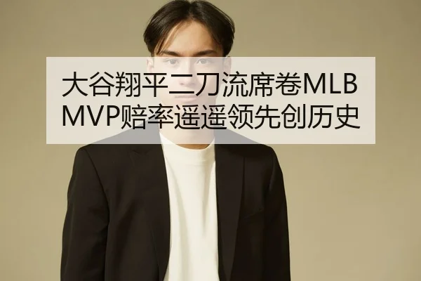 大谷翔平二刀流席卷MLB MVP赔率遥遥领先创历史