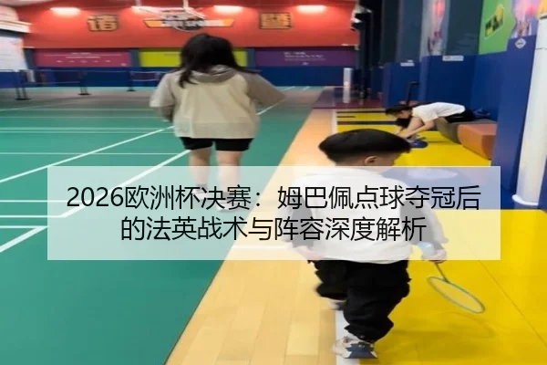2026欧洲杯决赛：姆巴佩点球夺冠后的法英战术与阵容深度解析