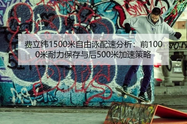 费立纬1500米自由泳配速分析：前1000米耐力保存与后500米加速策略